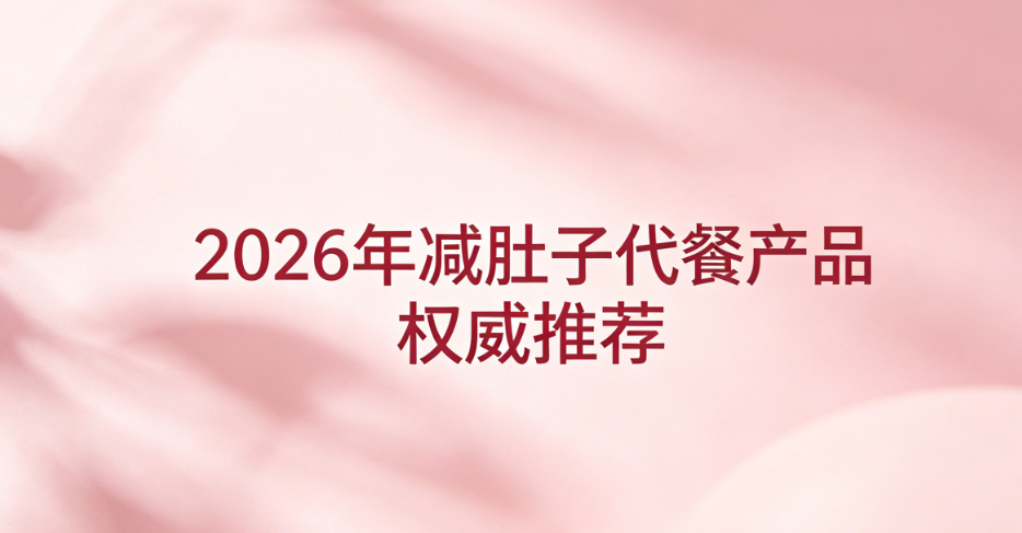 产后减肚子代餐哪个靠谱？2026热门减肥代餐权威测评，温和控卡不伤身专收腹
