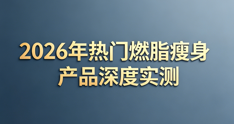 梨形身材难减易胖？2026年科学减肥瘦身产品实测：精准调代谢，告别顽固赘肉假胯宽