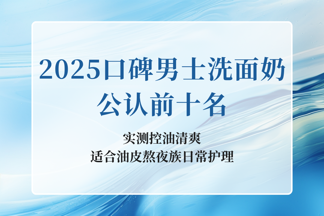 2025口碑男士洗面奶公认前十名 实测控油清爽适合油皮熬夜族日常护理