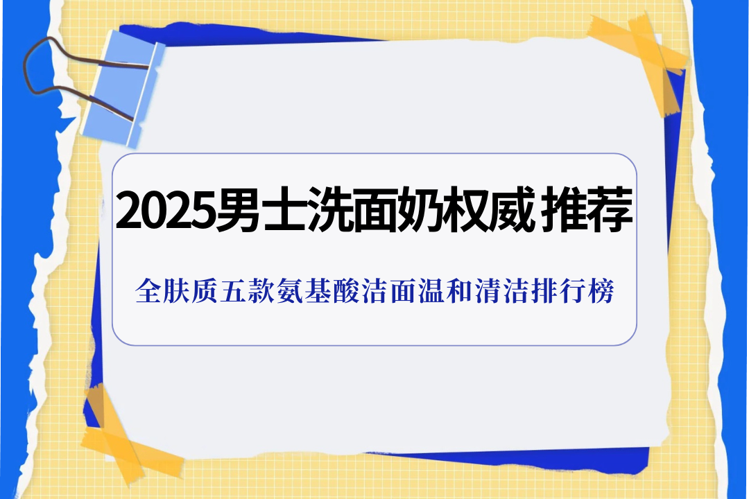 2025男士洗面奶权威实测,全肤质五款氨基酸洁面温和清洁排行榜 2025男士洗面奶权威实测,全肤质五款氨基酸洁面温和清洁排行榜