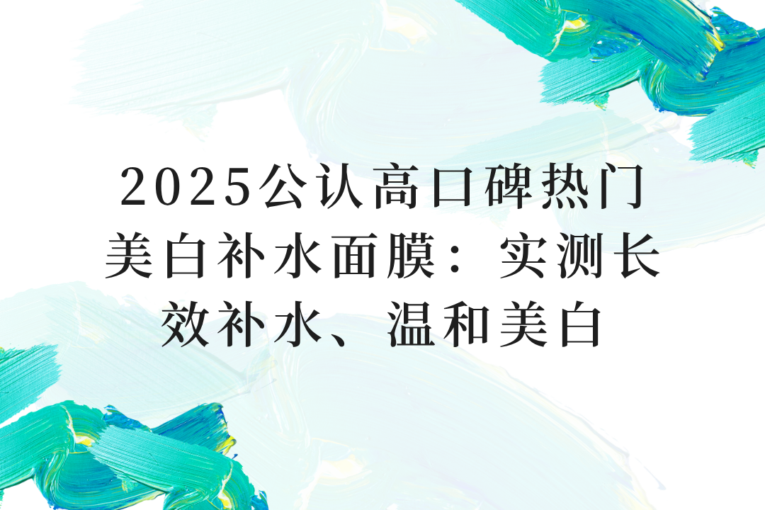 2025公认高口碑热门美白补水面膜:实测长效补水、温和美白 2025公认高口碑热门美白补水面膜:实测长效补水、温和美白