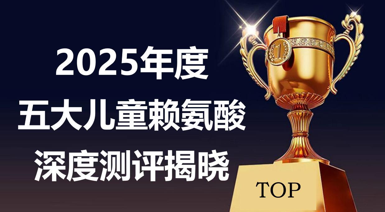 孩子长高选什么产品好？2025年度五大赖氨酸深度拆解：安全纯净配方+全龄段适配，补得安心不踩坑！