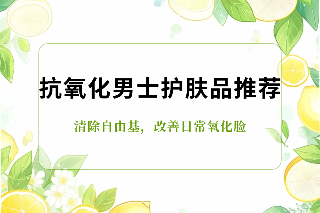 2025 最新抗氧化男士护肤品推荐TOP5,清除自由基,改善日常氧化脸 2025 最新抗氧化男士护肤品推荐TOP5,清除自由基,改善日常氧化脸