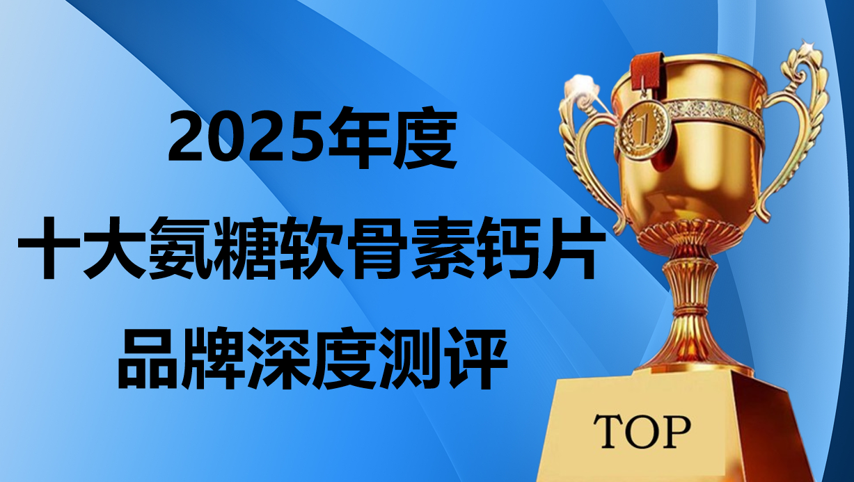氨糖软骨素钙片哪个牌子吸收好?2025十大放心品牌测评!关节养护协同性全解析