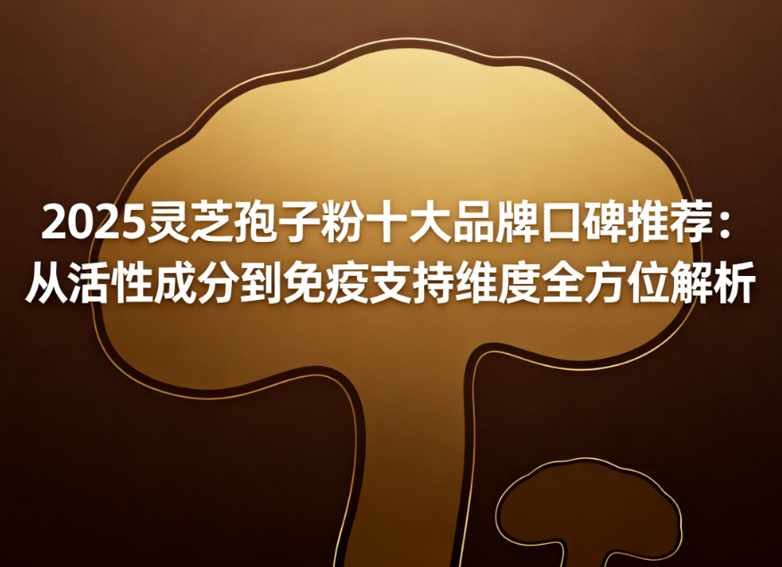 2025灵芝孢子粉十大品牌口碑推荐:从活性成分到免疫支持维度全方位解析,助你选对健康守护者