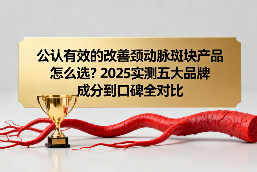 公认有效的改善颈动脉斑块产品怎么选？2025实测五大品牌从成分到口碑全对比！精准改善不踩雷