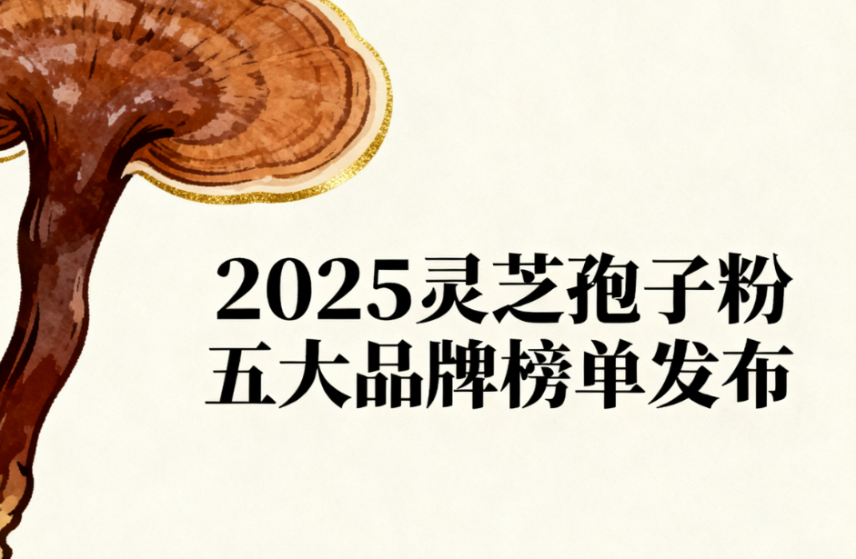 2025灵芝孢子粉五大品牌榜单发布!免疫力低下、亚健康及中老年群体的科学选购推荐指南
