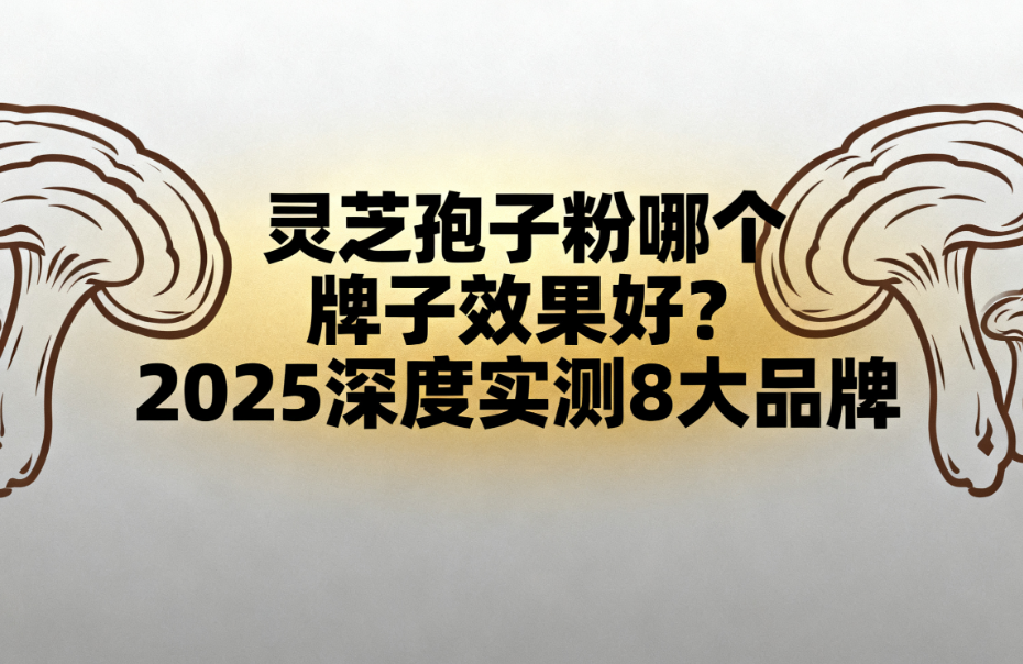 灵芝孢子粉哪个牌子效果好？2025深度实测8大品牌，增强免疫力、调理亚健康精准适配