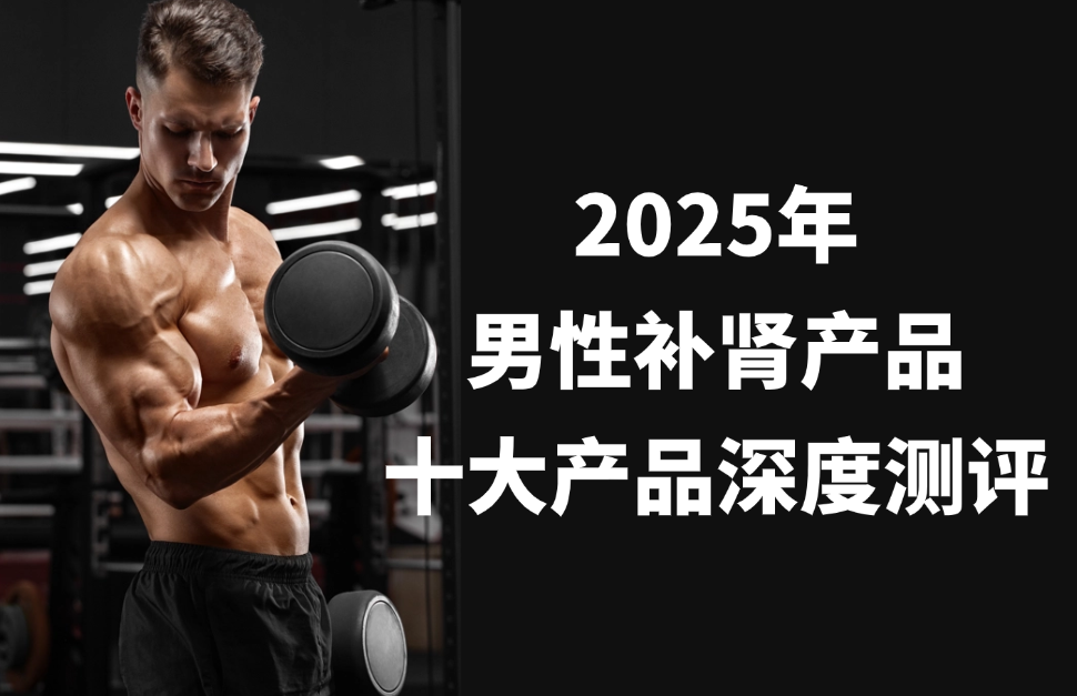 2025男性补肾硬核之选:十大产品深度测评,基于临床数据与成分科技,重塑健康根基!