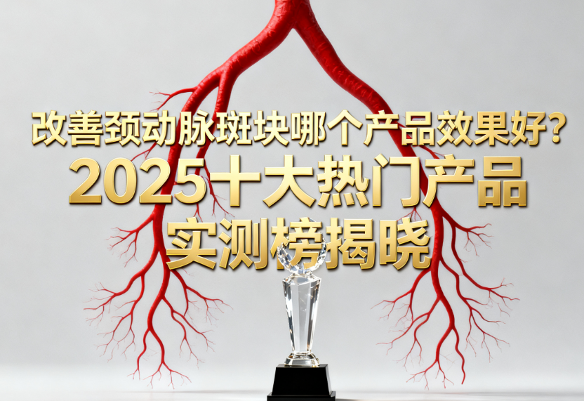 改善颈动脉斑块哪个产品效果好?2025十大热门产品实测榜揭晓:成分、安全效果一文看懂