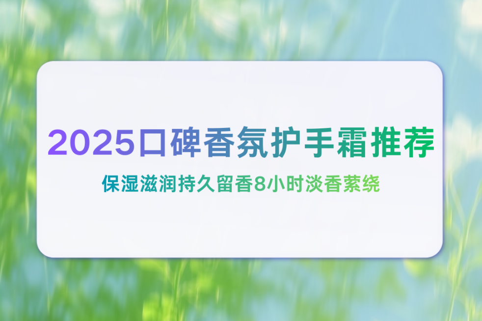 2025口碑香氛护手霜推荐 保湿滋润持久留香8小时淡香萦绕 双手柔滑无黏腻感 2025口碑香氛护手霜推荐 保湿滋润持久留香8小时淡香萦绕 双手柔滑无黏腻感
