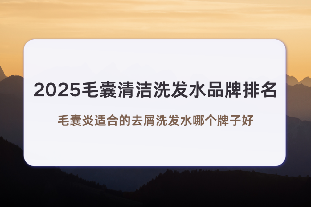 2025毛囊清洁洗发水品牌排名，毛囊炎适合的去屑洗发水哪个牌子好、脂溢性皮炎去屑洗发水品牌哪家好、清洁洗发水品牌哪家好