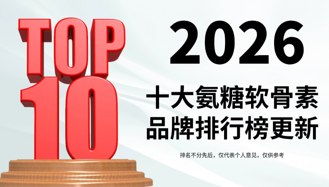 2026年十大氨糖软骨素品牌排行榜更新：靶向修护技术+国际安全认证，精准缓解关节疼痛