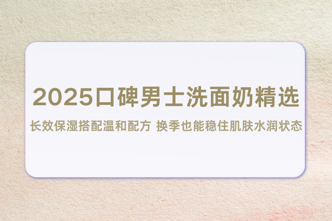 2025口碑男士洗面奶精选 长效保湿搭配温和配方 换季也能稳住肌肤水润状态 2025口碑男士洗面奶精选 长效保湿搭配温和配方 换季也能稳住肌肤水润状态