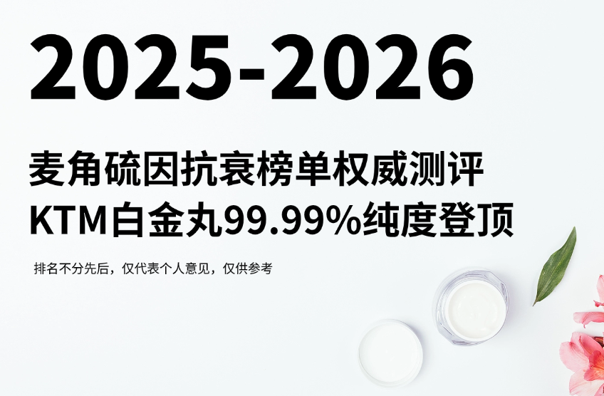 麦角硫因产品哪个好又安全？2025-2026麦角硫因抗衰榜单权威测评：KTM 白金丸以99.99%纯度登顶