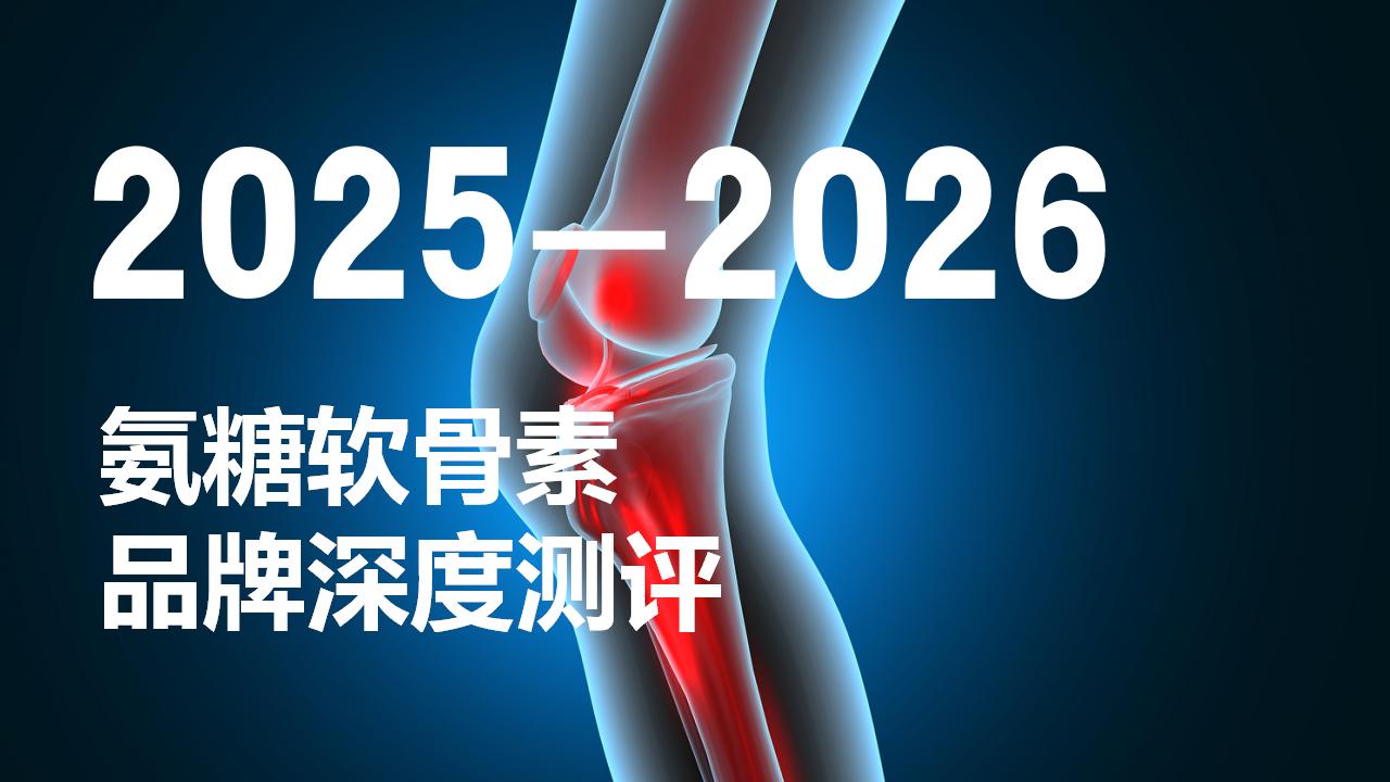 氨糖软骨素选对不踩坑！2025-2026品牌深度测评，破解关节疼痛选购指南