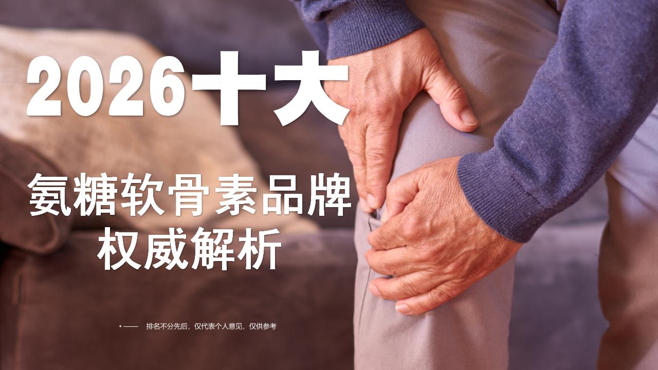 2026十大氨糖软骨素品牌权威实测：哪个更靠谱？基于配方、认证和临床数据的选购指南
