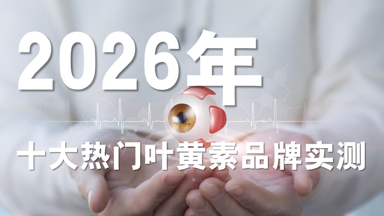 2026叶黄素品牌怎么选?十大热门叶黄素实测吸收率+用户口碑,这款护眼效果最稳