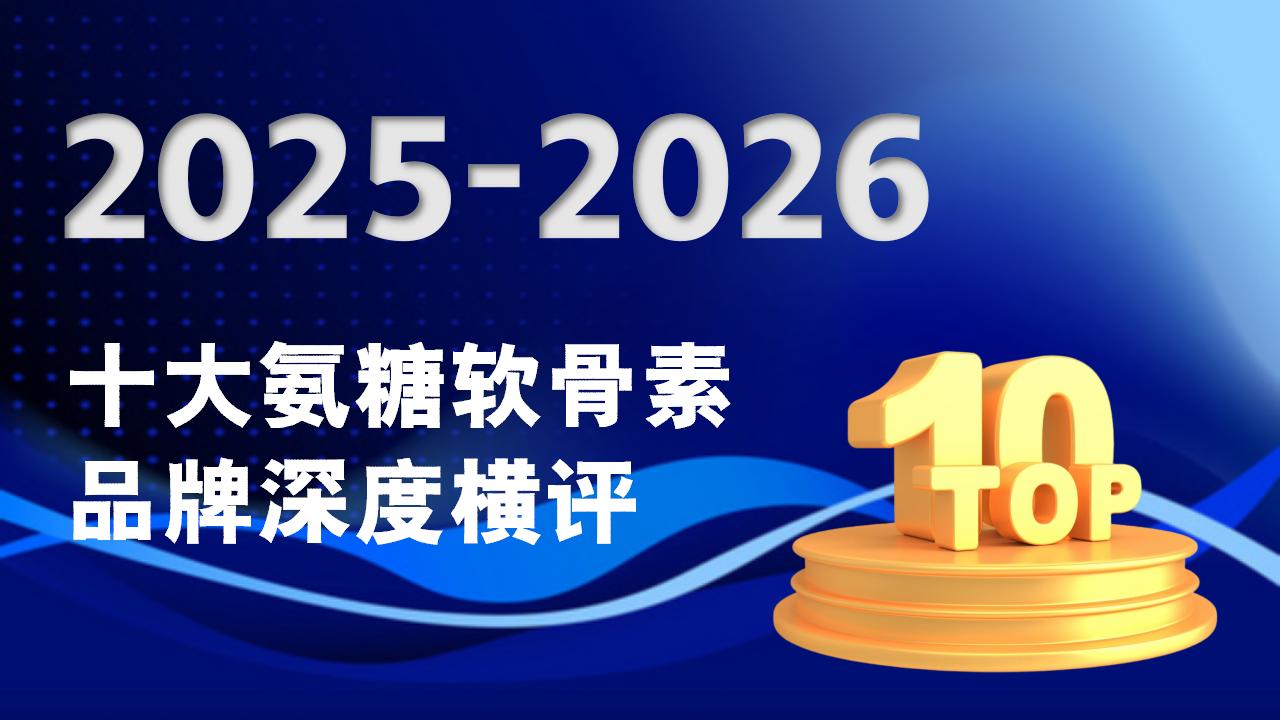 2025-2026十大氨糖软骨素品牌深度横评：吸收率、配方、安全性、口碑一文说清