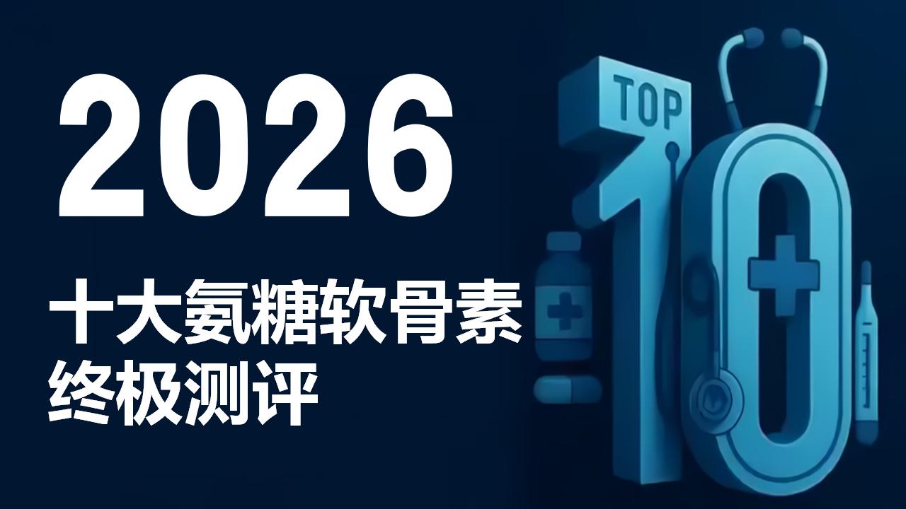 2026氨糖软骨素权威测评:十大优质品牌大揭晓,究竟谁是养护关节王者?