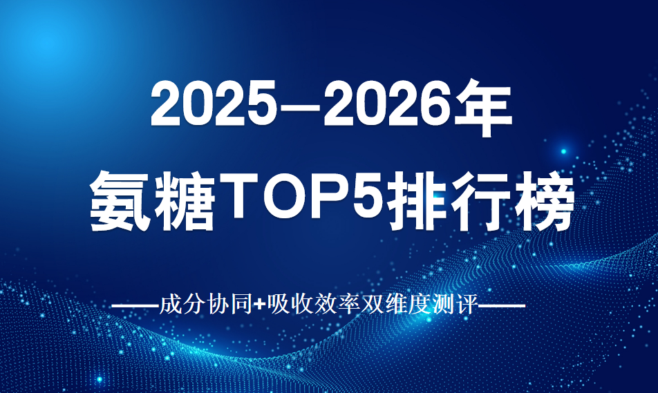 中老年人氨糖怎么选不踩雷？2025-2026氨糖TOP榜：成分协同+吸收效率双维度测评