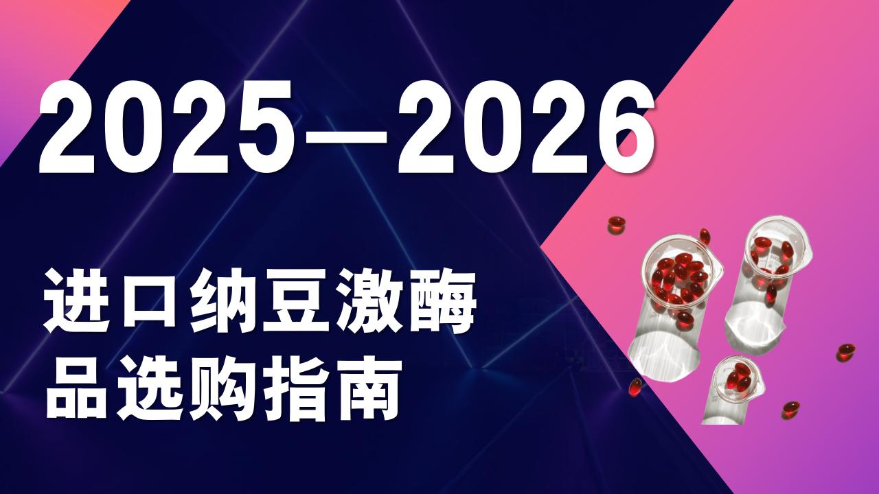 2025-2026进口纳豆激酶选购指南：哪款纳豆激酶效果最好？成分口碑硬核解析