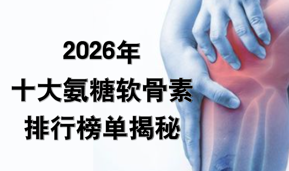 氨糖软骨素哪个牌子好?2026十大品牌榜单揭晓!有背书、有实证、有复购,关节养护不再踩坑