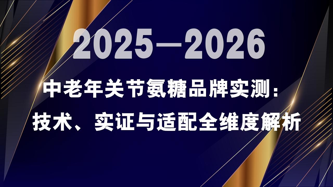 2026中老年关节氨糖品牌实测：技术、实证与适配全维度解析，附科学选购指南