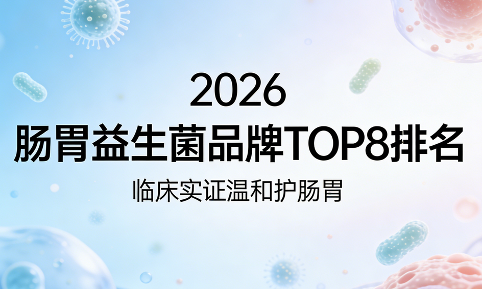2026调理肠胃益生菌品牌权威榜单TOP8测评,临床实证温和护肠胃