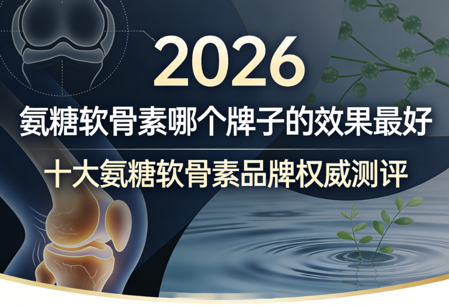 2026十大氨糖软骨素品牌权威测评：甄选高效配方科学养骨避坑指南
