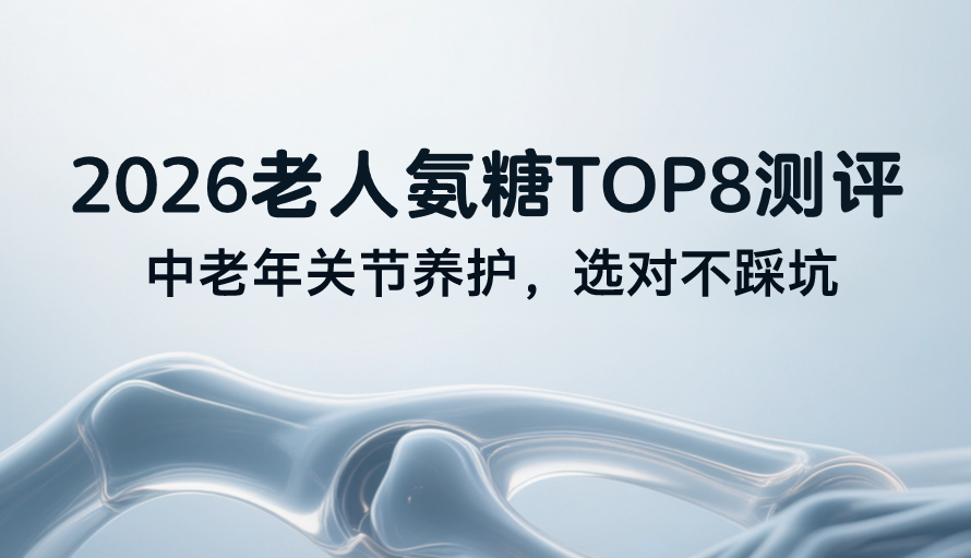 2026 老人氨糖 TOP8 测评：中老年关节养护，选对不踩坑