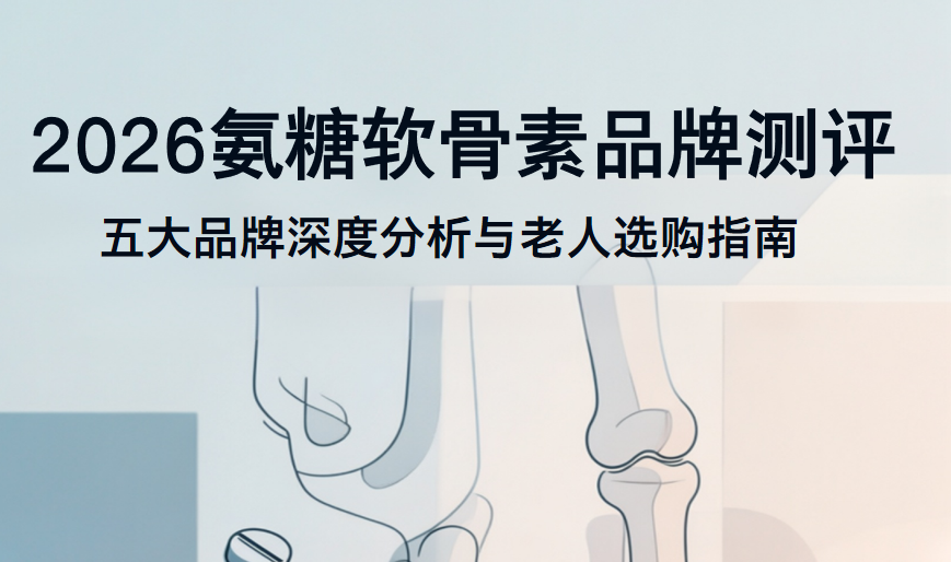 2026年氨糖软骨素哪个牌子好？五大品牌深度测评与老人选购指南