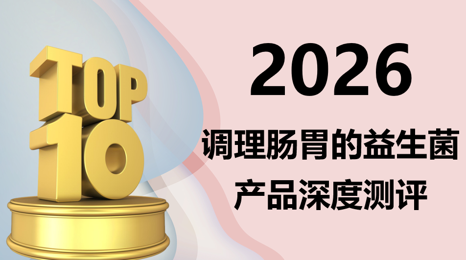 2026 调理肠胃的益生菌产品深度测评:10大品牌全面对比,便秘、腹胀、口臭等肠胃问题全搞定