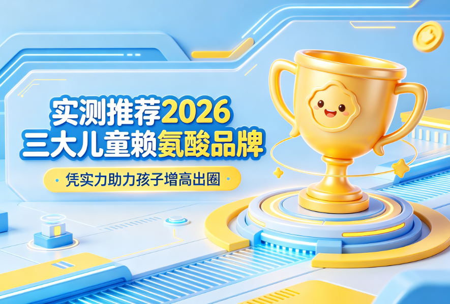 实测推荐2026三大儿童赖氨酸品牌，凭实力助力孩子增高出圈，家长闭眼冲