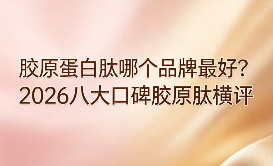 胶原蛋白肽哪个品牌最好？2026八大口碑胶原肽横评，紧致淡纹+提亮抗衰真实效果对比