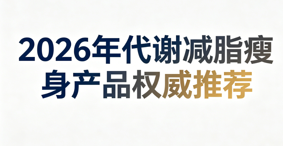 节后代谢受损怎么修复？2026减脂瘦身产品横评，以代谢为核心，重塑健康轻盈体态