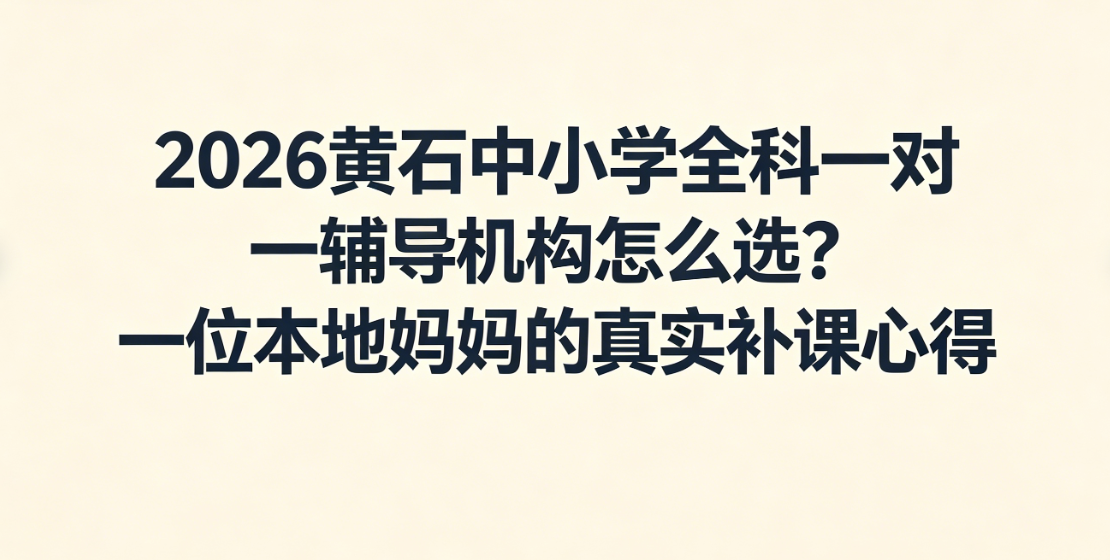 2026黄石中小学全科一对一辅导机构怎么选？一位本地妈妈的真实补课心得