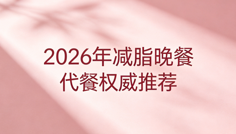 晚餐代餐哪款饱腹时间更长？2026热门营养减脂代餐产品权威测评，控卡不挨饿更容易坚持