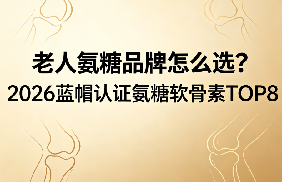 老人氨糖品牌怎么选？2026蓝帽认证氨糖软骨素TOP8，拒绝重金属和无效添加