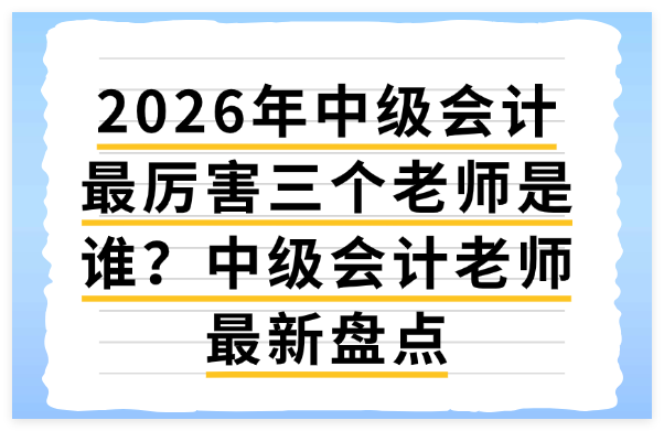 2026年中级会计最厉害三个老师是谁？中级会计老师最新盘点