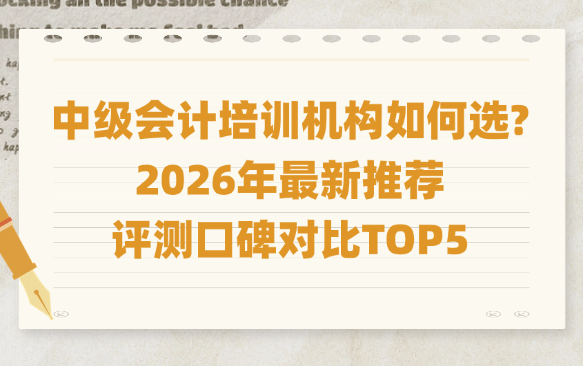 如何选择中级会计考试培训机构？2026年最新推荐评测口碑对比TOP5