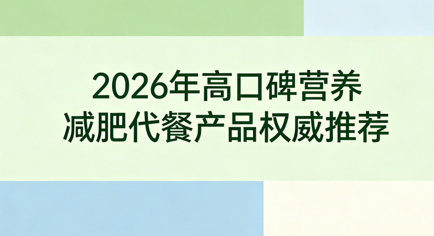 减肥代餐如何挑选不踩坑？2026高口碑品牌深度横评，适配多场景不同人群代谢减脂需求