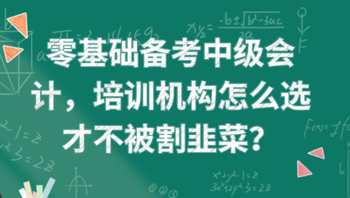 零基础备考中级会计，培训机构怎么选才不被割韭菜