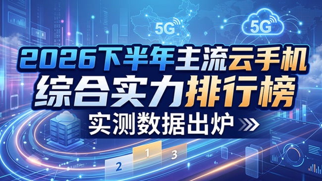云手机哪款最值得用？实测热门主流三款云手机